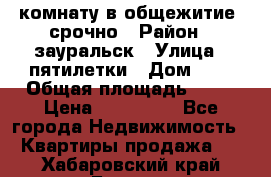 комнату в общежитие  срочно › Район ­ зауральск › Улица ­ пятилетки › Дом ­ 7 › Общая площадь ­ 12 › Цена ­ 200 000 - Все города Недвижимость » Квартиры продажа   . Хабаровский край,Бикин г.